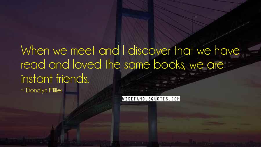 Donalyn Miller Quotes: When we meet and I discover that we have read and loved the same books, we are instant friends.