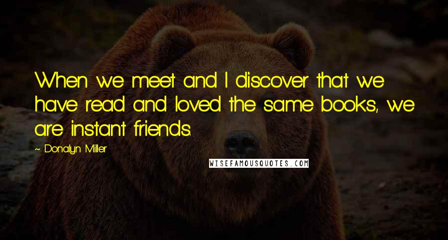 Donalyn Miller Quotes: When we meet and I discover that we have read and loved the same books, we are instant friends.