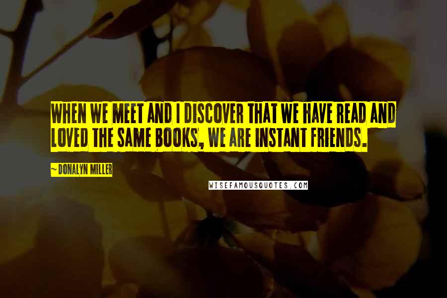 Donalyn Miller Quotes: When we meet and I discover that we have read and loved the same books, we are instant friends.