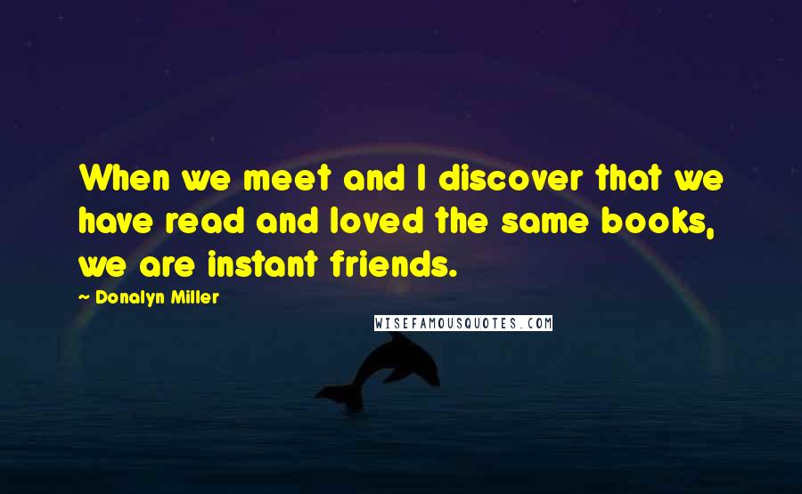 Donalyn Miller Quotes: When we meet and I discover that we have read and loved the same books, we are instant friends.