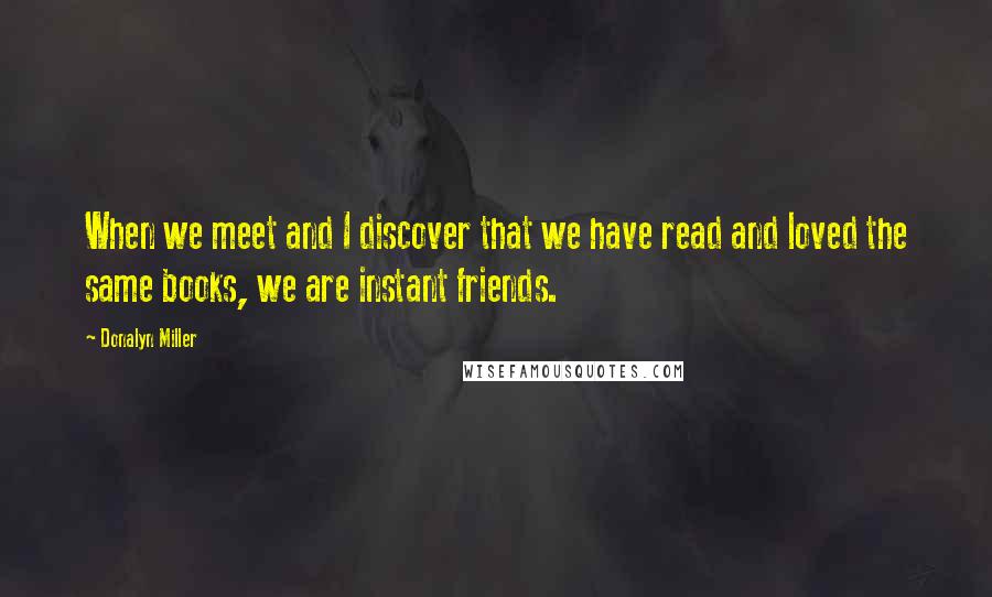 Donalyn Miller Quotes: When we meet and I discover that we have read and loved the same books, we are instant friends.