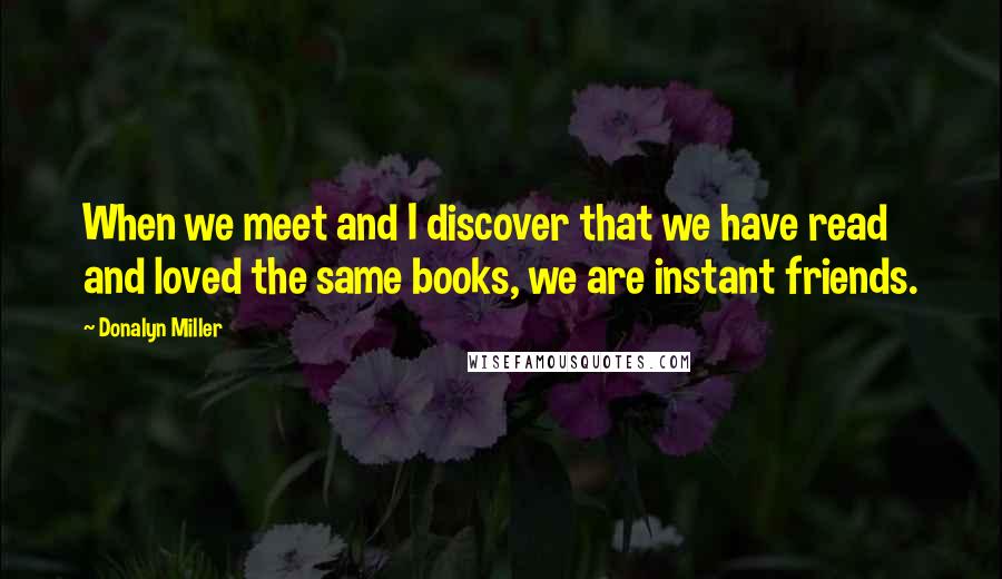 Donalyn Miller Quotes: When we meet and I discover that we have read and loved the same books, we are instant friends.