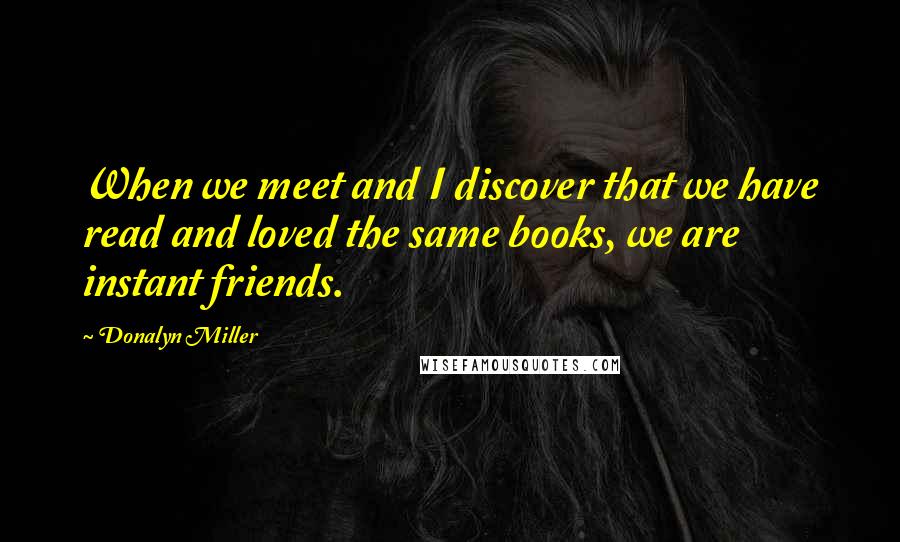 Donalyn Miller Quotes: When we meet and I discover that we have read and loved the same books, we are instant friends.