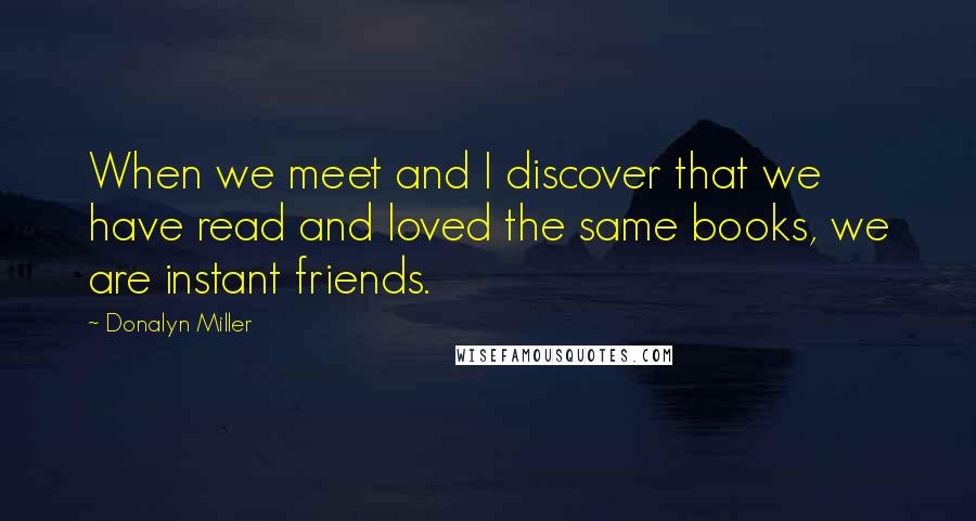 Donalyn Miller Quotes: When we meet and I discover that we have read and loved the same books, we are instant friends.