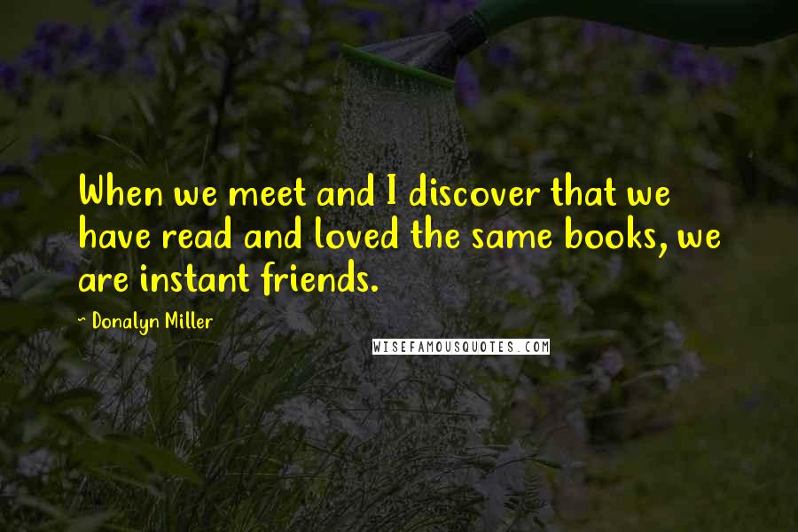 Donalyn Miller Quotes: When we meet and I discover that we have read and loved the same books, we are instant friends.