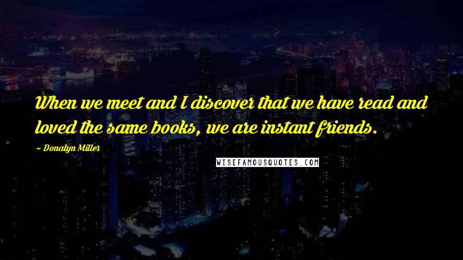 Donalyn Miller Quotes: When we meet and I discover that we have read and loved the same books, we are instant friends.