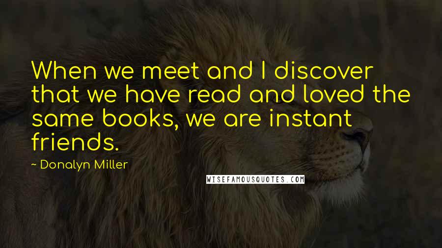 Donalyn Miller Quotes: When we meet and I discover that we have read and loved the same books, we are instant friends.