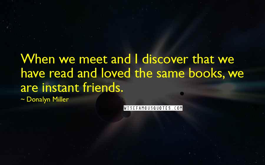 Donalyn Miller Quotes: When we meet and I discover that we have read and loved the same books, we are instant friends.