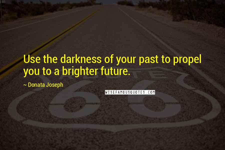 Donata Joseph Quotes: Use the darkness of your past to propel you to a brighter future.