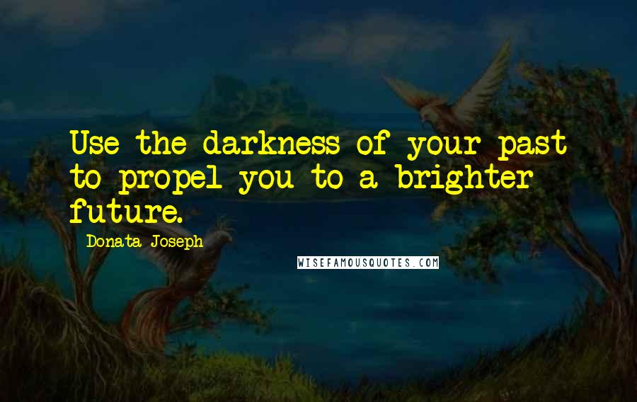 Donata Joseph Quotes: Use the darkness of your past to propel you to a brighter future.