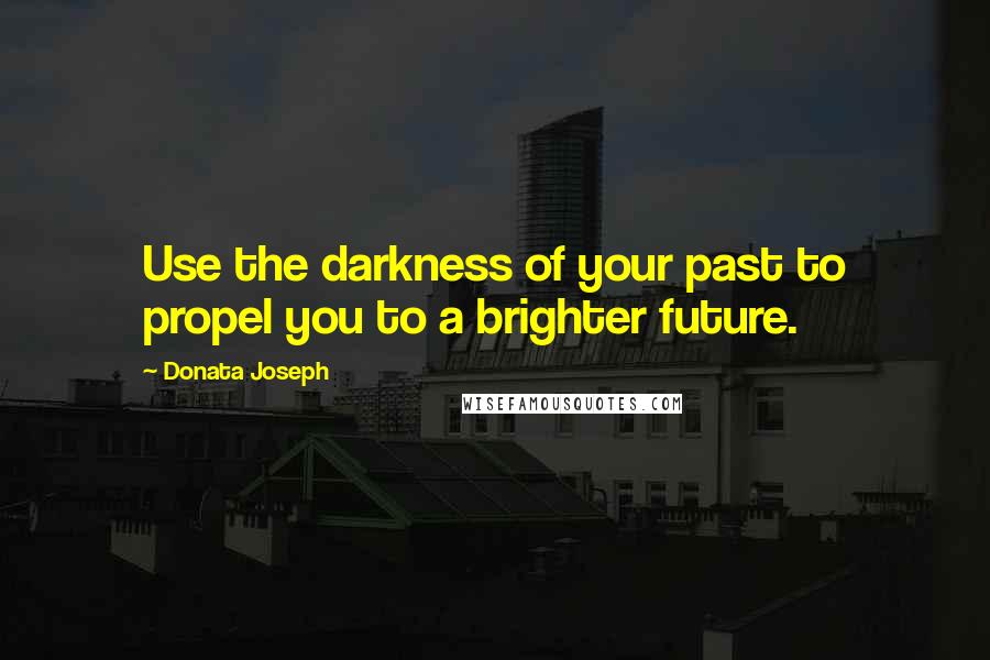 Donata Joseph Quotes: Use the darkness of your past to propel you to a brighter future.