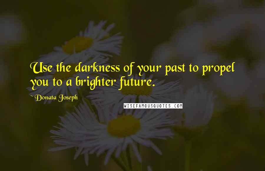 Donata Joseph Quotes: Use the darkness of your past to propel you to a brighter future.