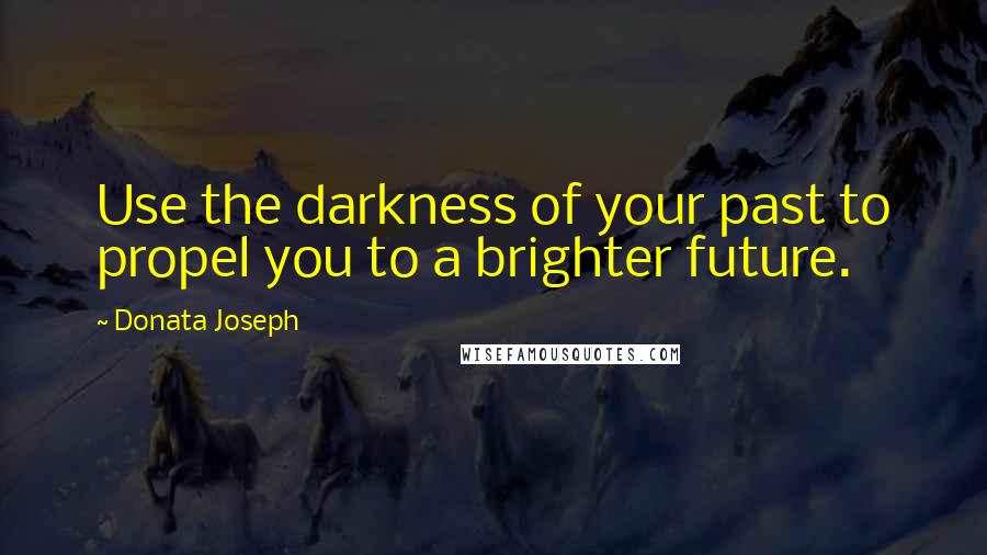 Donata Joseph Quotes: Use the darkness of your past to propel you to a brighter future.