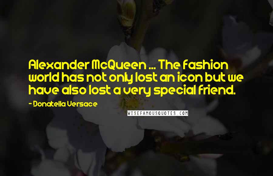 Donatella Versace Quotes: Alexander McQueen ... The fashion world has not only lost an icon but we have also lost a very special friend.