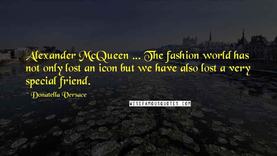 Donatella Versace Quotes: Alexander McQueen ... The fashion world has not only lost an icon but we have also lost a very special friend.