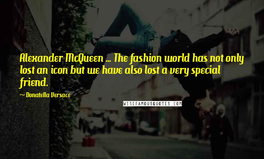 Donatella Versace Quotes: Alexander McQueen ... The fashion world has not only lost an icon but we have also lost a very special friend.