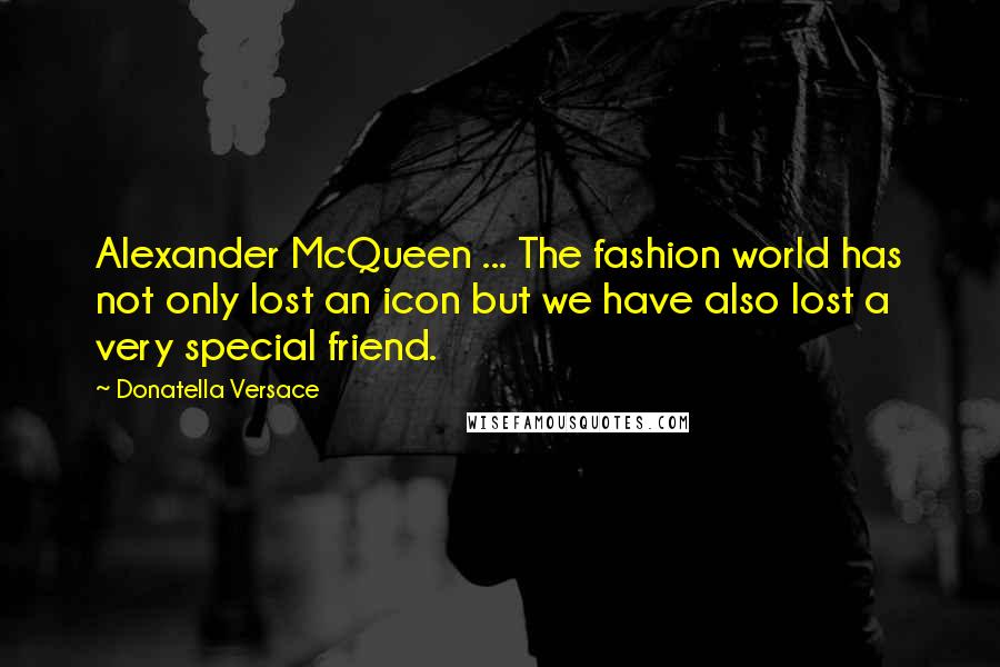 Donatella Versace Quotes: Alexander McQueen ... The fashion world has not only lost an icon but we have also lost a very special friend.