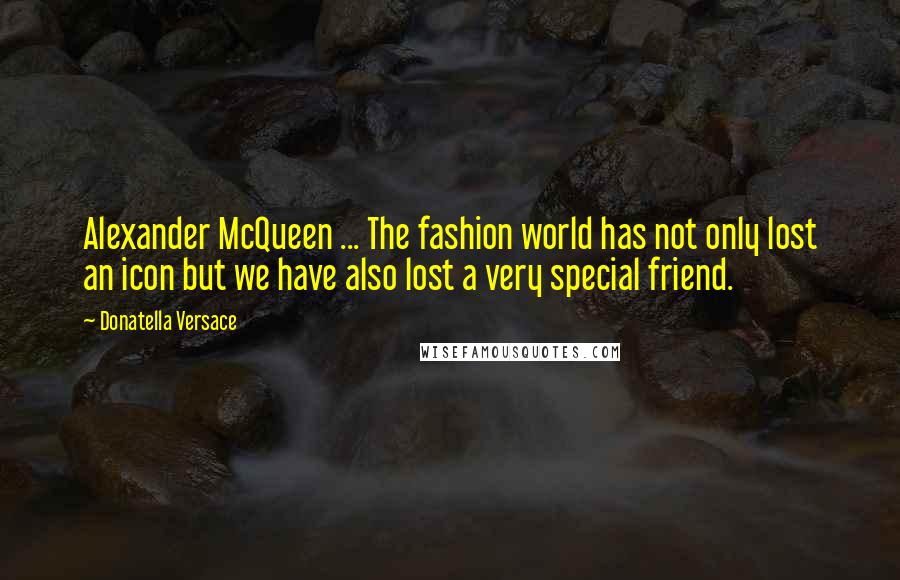 Donatella Versace Quotes: Alexander McQueen ... The fashion world has not only lost an icon but we have also lost a very special friend.