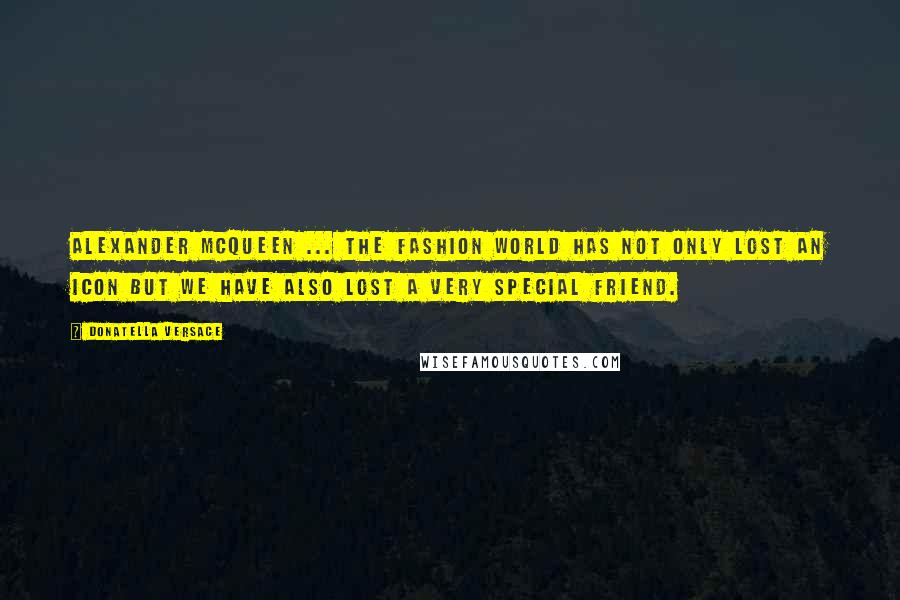 Donatella Versace Quotes: Alexander McQueen ... The fashion world has not only lost an icon but we have also lost a very special friend.