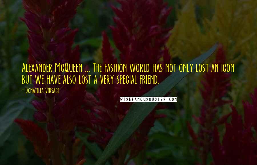 Donatella Versace Quotes: Alexander McQueen ... The fashion world has not only lost an icon but we have also lost a very special friend.