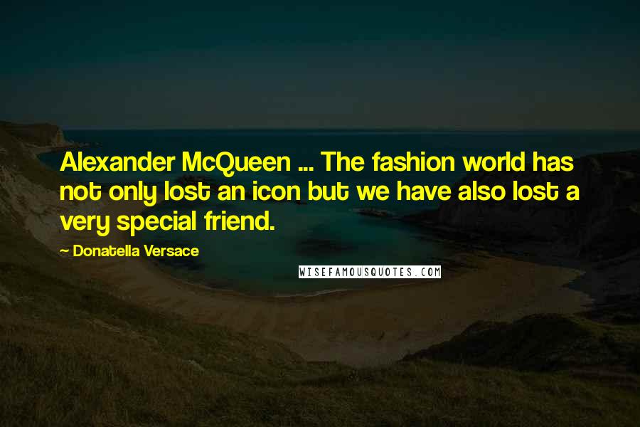 Donatella Versace Quotes: Alexander McQueen ... The fashion world has not only lost an icon but we have also lost a very special friend.