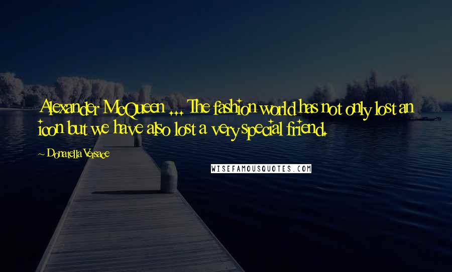 Donatella Versace Quotes: Alexander McQueen ... The fashion world has not only lost an icon but we have also lost a very special friend.