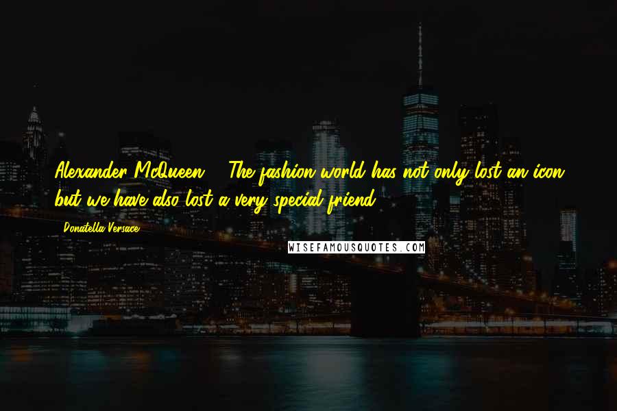 Donatella Versace Quotes: Alexander McQueen ... The fashion world has not only lost an icon but we have also lost a very special friend.