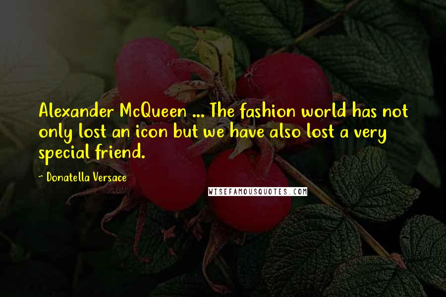 Donatella Versace Quotes: Alexander McQueen ... The fashion world has not only lost an icon but we have also lost a very special friend.