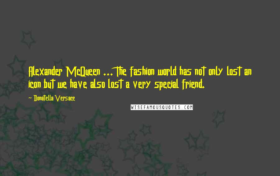 Donatella Versace Quotes: Alexander McQueen ... The fashion world has not only lost an icon but we have also lost a very special friend.