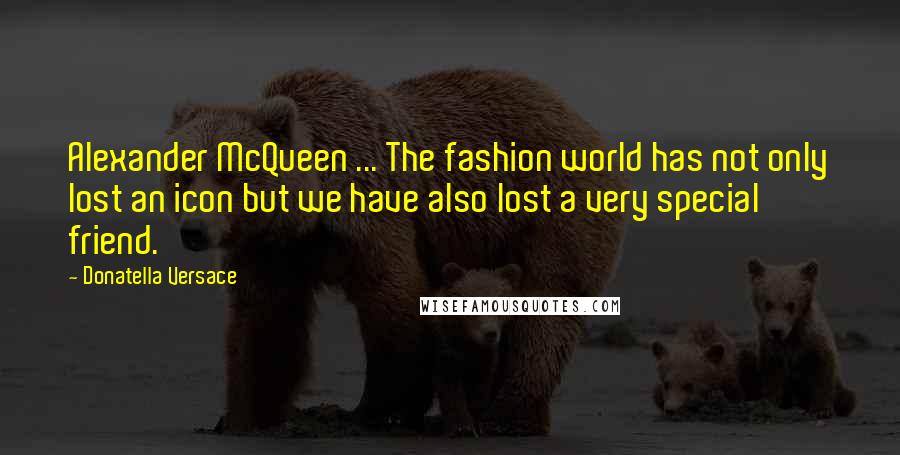 Donatella Versace Quotes: Alexander McQueen ... The fashion world has not only lost an icon but we have also lost a very special friend.