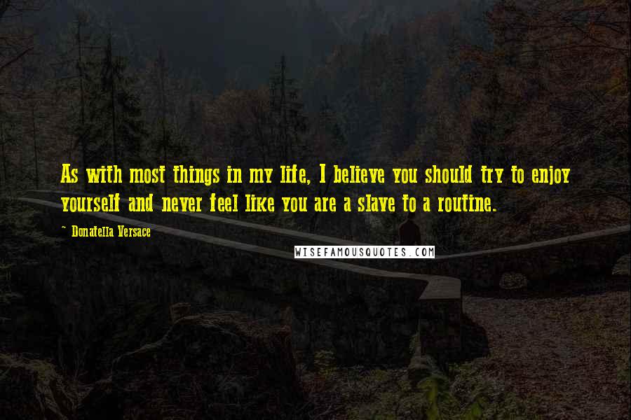 Donatella Versace Quotes: As with most things in my life, I believe you should try to enjoy yourself and never feel like you are a slave to a routine.