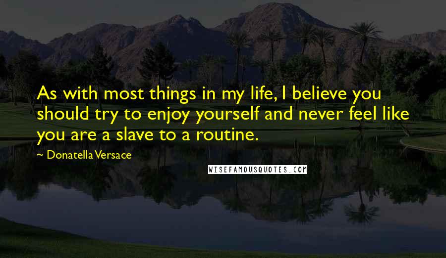 Donatella Versace Quotes: As with most things in my life, I believe you should try to enjoy yourself and never feel like you are a slave to a routine.