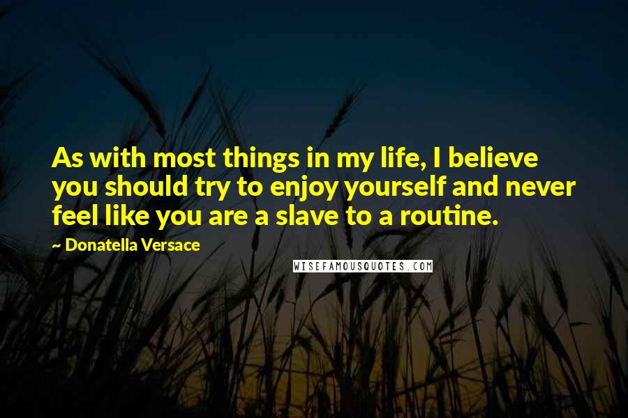 Donatella Versace Quotes: As with most things in my life, I believe you should try to enjoy yourself and never feel like you are a slave to a routine.