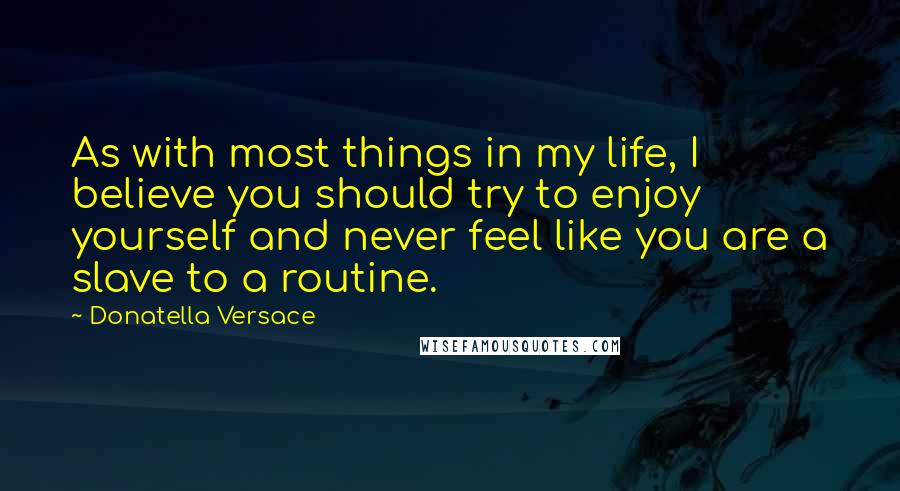 Donatella Versace Quotes: As with most things in my life, I believe you should try to enjoy yourself and never feel like you are a slave to a routine.