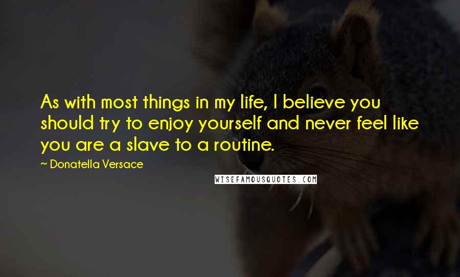 Donatella Versace Quotes: As with most things in my life, I believe you should try to enjoy yourself and never feel like you are a slave to a routine.