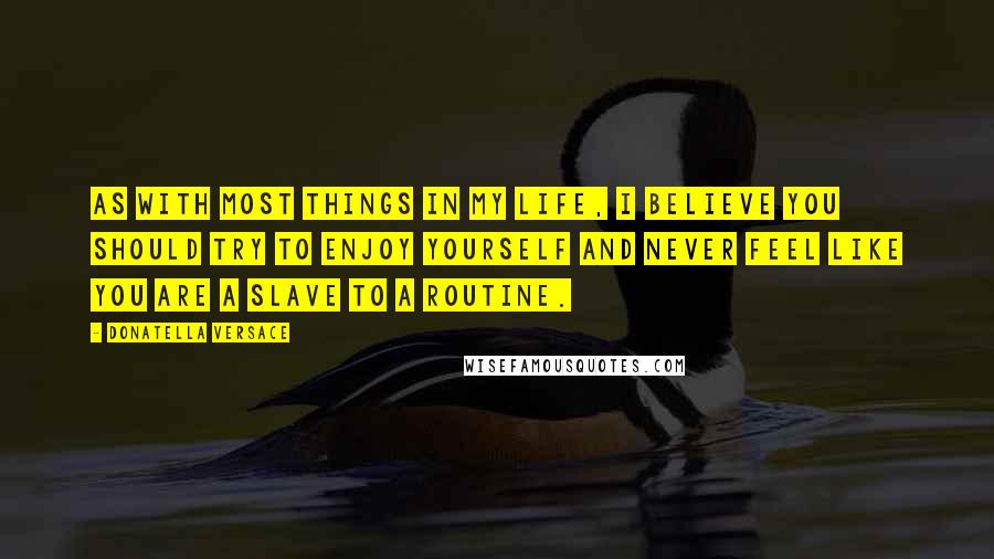 Donatella Versace Quotes: As with most things in my life, I believe you should try to enjoy yourself and never feel like you are a slave to a routine.