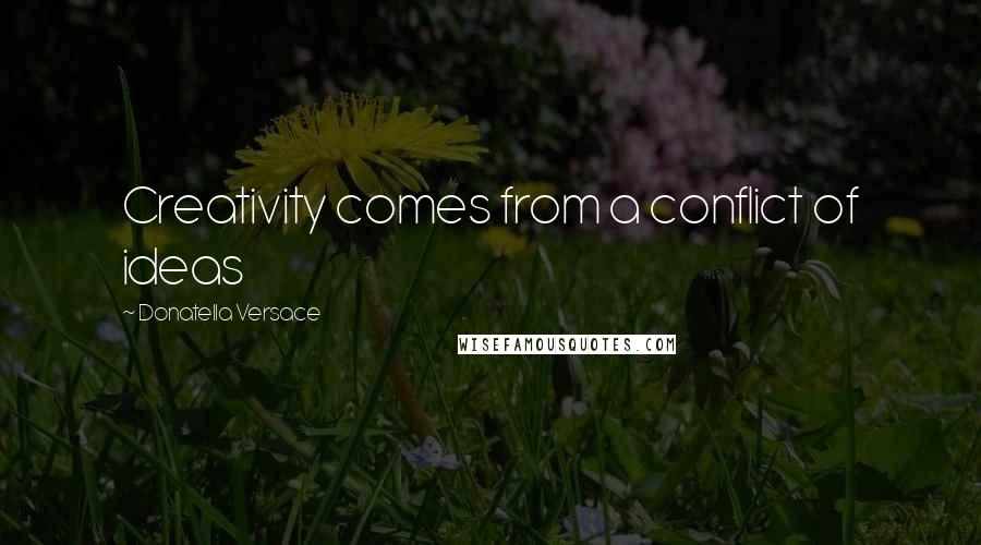 Donatella Versace Quotes: Creativity comes from a conflict of ideas