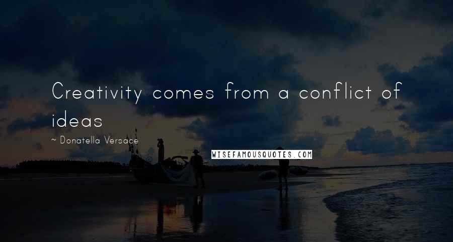 Donatella Versace Quotes: Creativity comes from a conflict of ideas