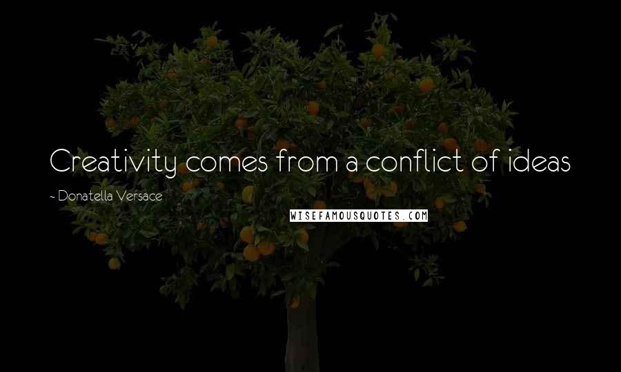 Donatella Versace Quotes: Creativity comes from a conflict of ideas