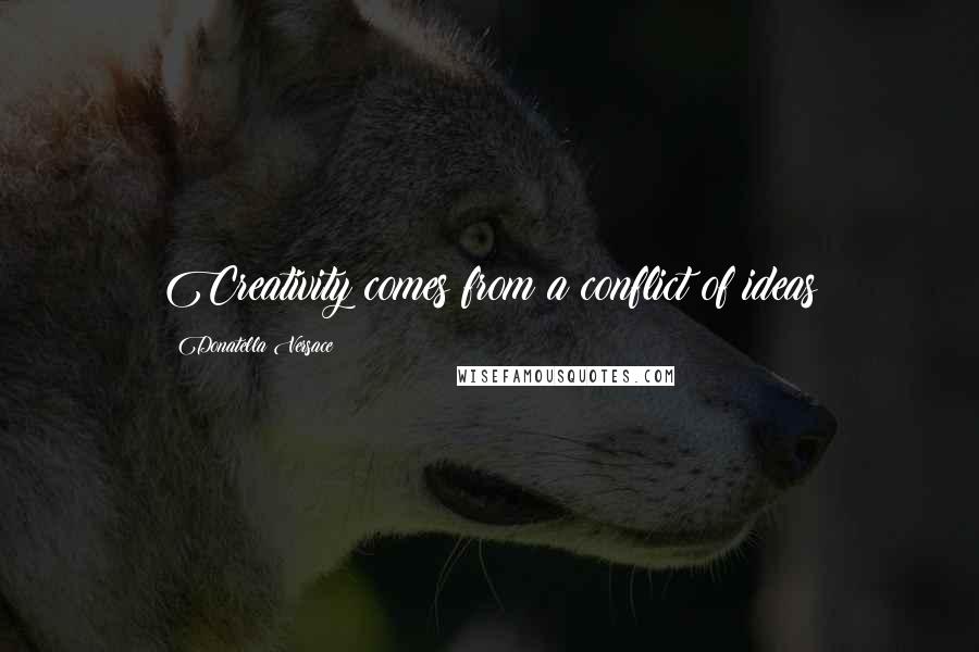 Donatella Versace Quotes: Creativity comes from a conflict of ideas