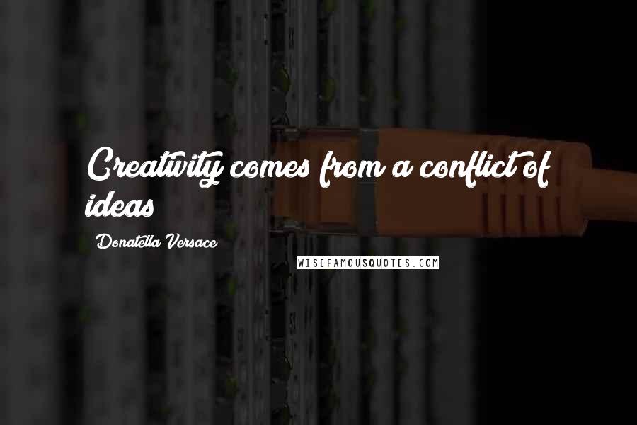 Donatella Versace Quotes: Creativity comes from a conflict of ideas
