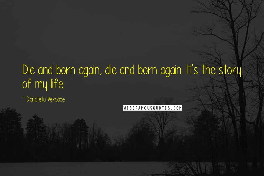 Donatella Versace Quotes: Die and born again, die and born again. It's the story of my life.