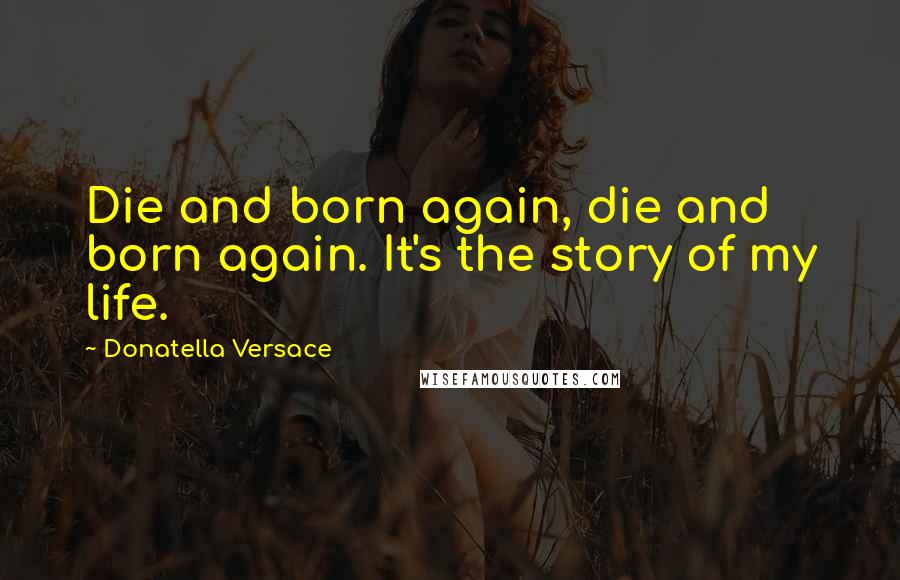 Donatella Versace Quotes: Die and born again, die and born again. It's the story of my life.