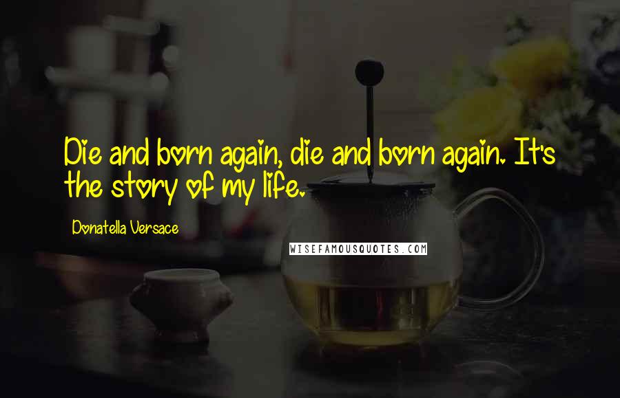 Donatella Versace Quotes: Die and born again, die and born again. It's the story of my life.