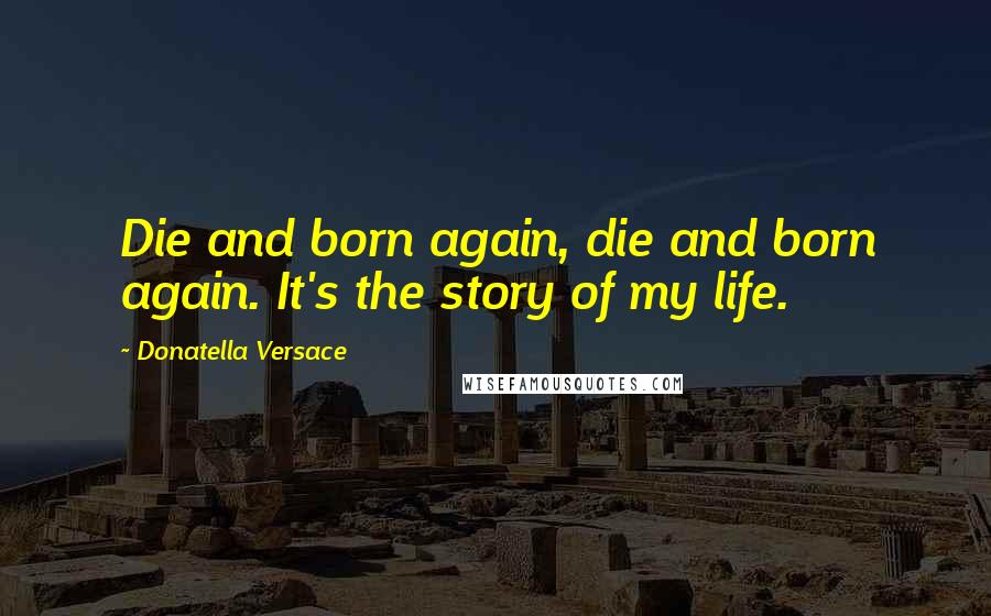 Donatella Versace Quotes: Die and born again, die and born again. It's the story of my life.