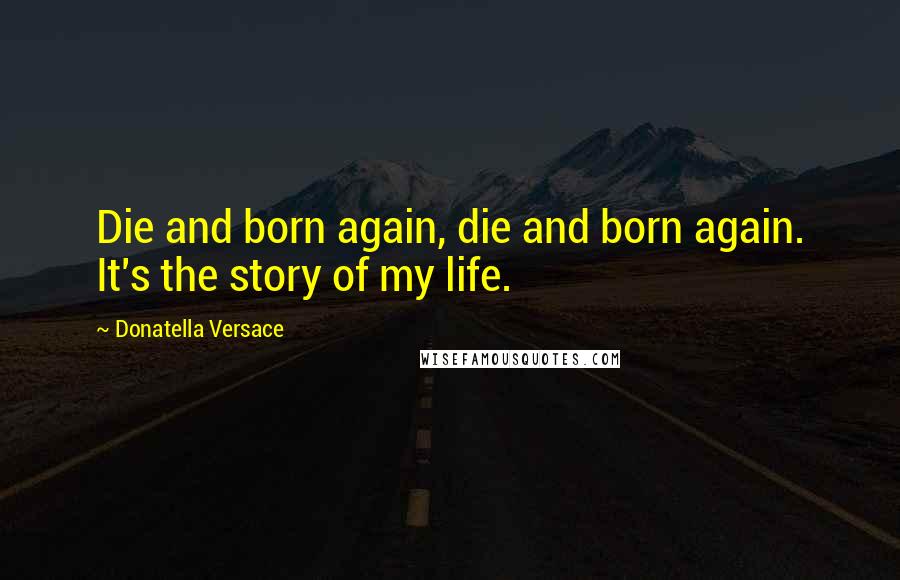 Donatella Versace Quotes: Die and born again, die and born again. It's the story of my life.