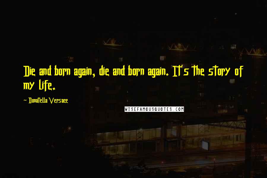 Donatella Versace Quotes: Die and born again, die and born again. It's the story of my life.