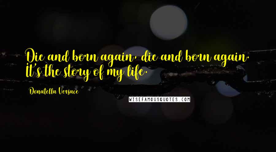 Donatella Versace Quotes: Die and born again, die and born again. It's the story of my life.