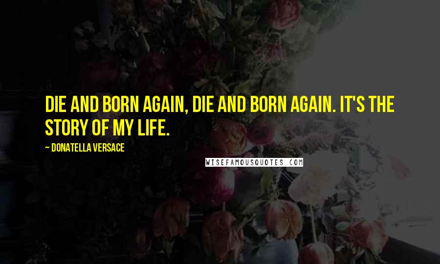 Donatella Versace Quotes: Die and born again, die and born again. It's the story of my life.