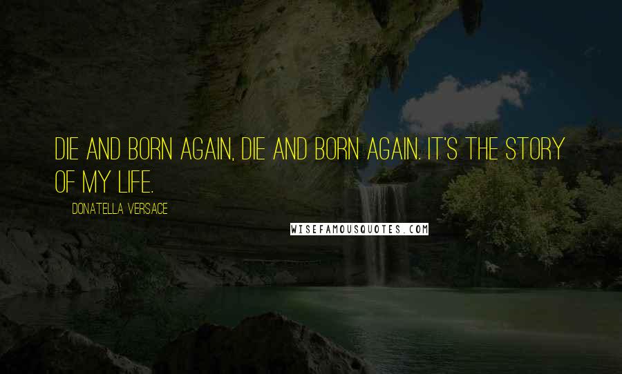 Donatella Versace Quotes: Die and born again, die and born again. It's the story of my life.